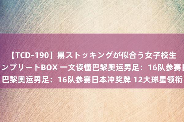 【TCD-190】黒ストッキングが似合う女子校生は美脚ニューハーフ コンプリートBOX 一文读懂巴黎奥运男足：16队参赛日本冲奖牌 12大球星领衔