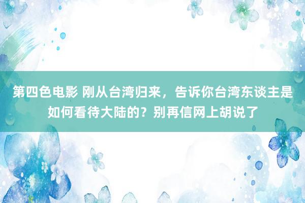 第四色电影 刚从台湾归来，告诉你台湾东谈主是如何看待大陆的？别再信网上胡说了