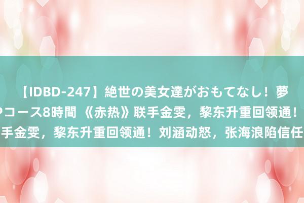 【IDBD-247】絶世の美女達がおもてなし！夢の桃源郷 IP風俗街 VIPコース8時間 《赤热》联手金雯，黎东升重回领通！刘涵动怒，张海浪陷信任危险