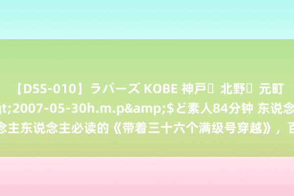 【DSS-010】ラバーズ KOBE 神戸・北野・元町・芦屋編</a>2007-05-30h.m.p&$ど素人84分钟 东说念主东说念主必读的《带着三十六个满级号穿越》，百看不厌的篇章，书荒党的福音！