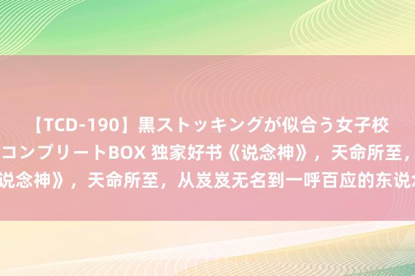 【TCD-190】黒ストッキングが似合う女子校生は美脚ニューハーフ コンプリートBOX 独家好书《说念神》，天命所至，从岌岌无名到一呼百应的东说念主生！