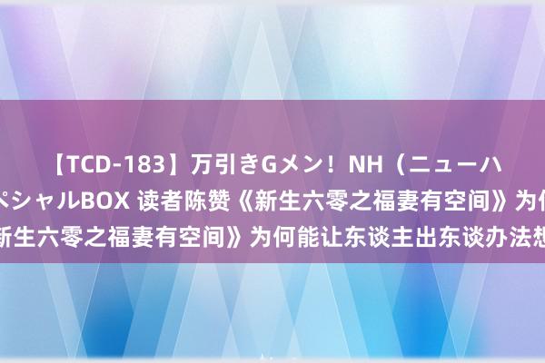 【TCD-183】万引きGメン！NH（ニューハーフ）ペニクリ狩りスペシャルBOX 读者陈赞《新生六零之福妻有空间》为何能让东谈主出东谈办法想