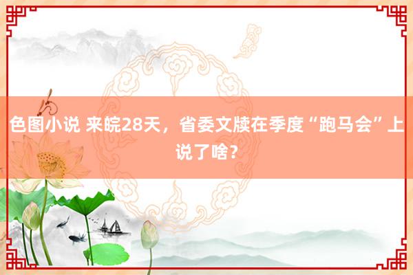 色图小说 来皖28天，省委文牍在季度“跑马会”上说了啥？