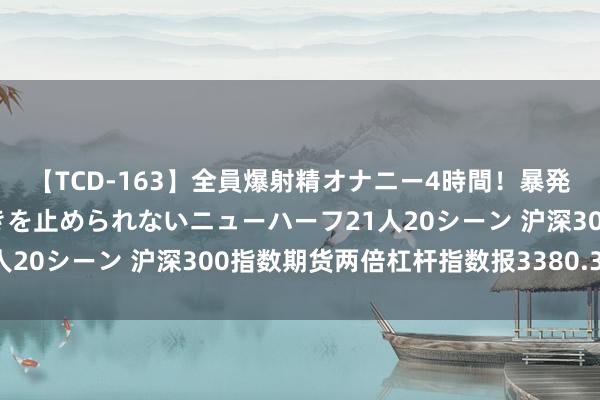 【TCD-163】全員爆射精オナニー4時間！暴発寸前！！ペニクリの疼きを止められないニューハーフ21人20シーン 沪深300指数期货两倍杠杆指数报3380.34点