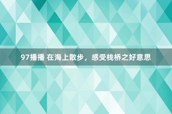 97播播 在海上散步，感受栈桥之好意思