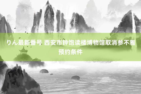 りん最新番号 西安市钟饱读楼博物馆取消参不雅预约条件