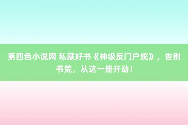 第四色小说网 私藏好书《神级反门户统》，告别书荒，从这一册开动！