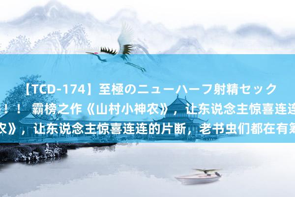 【TCD-174】至極のニューハーフ射精セックス16時間 特別版ベスト！！ 霸榜之作《山村小神农》，让东说念主惊喜连连的片断，老书虫们都在有筹商