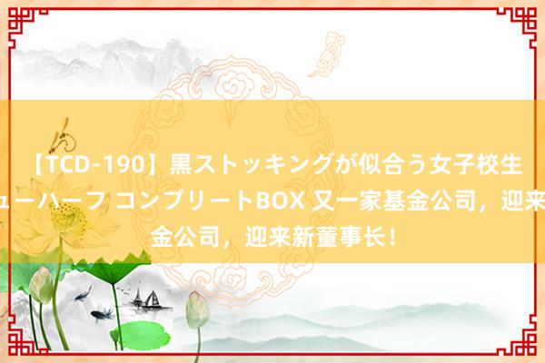 【TCD-190】黒ストッキングが似合う女子校生は美脚ニューハーフ コンプリートBOX 又一家基金公司，迎来新董事长！