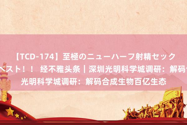 【TCD-174】至極のニューハーフ射精セックス16時間 特別版ベスト！！ 经不雅头条｜深圳光明科学城调研：解码合成生物百亿生态