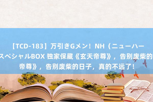 【TCD-183】万引きGメン！NH（ニューハーフ）ペニクリ狩りスペシャルBOX 独家保藏《玄天帝尊》，告别废柴的日子，真的不远了！