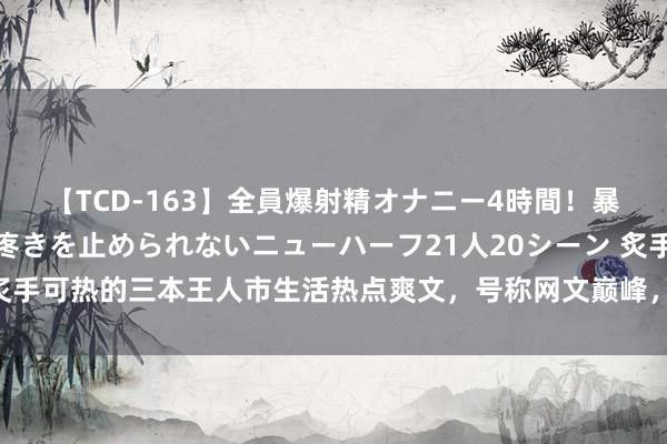 【TCD-163】全員爆射精オナニー4時間！暴発寸前！！ペニクリの疼きを止められないニューハーフ21人20シーン 炙手可热的三本王人市生活热点爽文，号称网文巅峰，令东说念主鼓掌叫绝