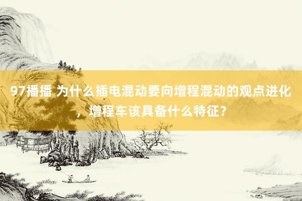 97播播 为什么插电混动要向增程混动的观点进化，增程车该具备什么特征？