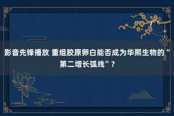 影音先锋播放 重组胶原卵白能否成为华熙生物的“第二增长弧线”？