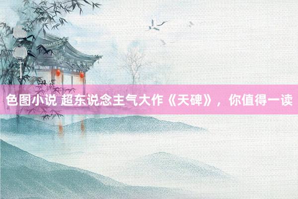 色图小说 超东说念主气大作《天碑》，你值得一读