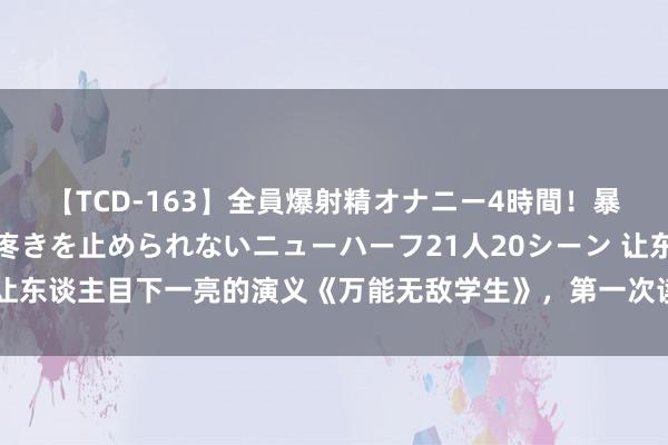 【TCD-163】全員爆射精オナニー4時間！暴発寸前！！ペニクリの疼きを止められないニューハーフ21人20シーン 让东谈主目下一亮的演义《万能无敌学生》，第一次读就爱上是什么体验？