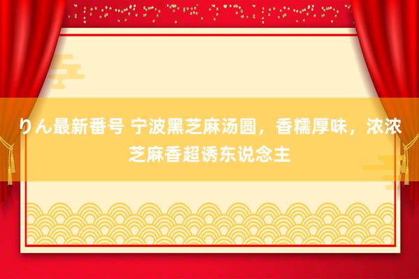 りん最新番号 宁波黑芝麻汤圆，香糯厚味，浓浓芝麻香超诱东说念主