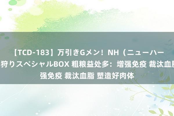 【TCD-183】万引きGメン！NH（ニューハーフ）ペニクリ狩りスペシャルBOX 粗粮益处多：增强免疫 裁汰血脂 塑造好肉体