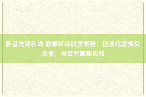 影音先锋在线 联泰环保股票索赔：信披犯警拟受处置，投资者索赔应知