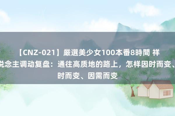 【CNZ-021】厳選美少女100本番8時間 祥瑞代理东说念主调动复盘：通往高质地的路上，怎样因时而变、因需而变