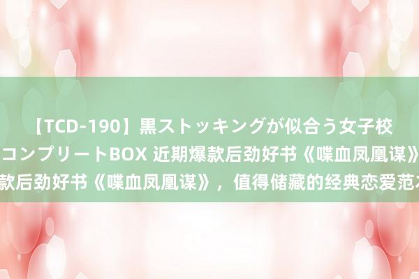 【TCD-190】黒ストッキングが似合う女子校生は美脚ニューハーフ コンプリートBOX 近期爆款后劲好书《喋血凤凰谋》，值得储藏的经典恋爱范本！