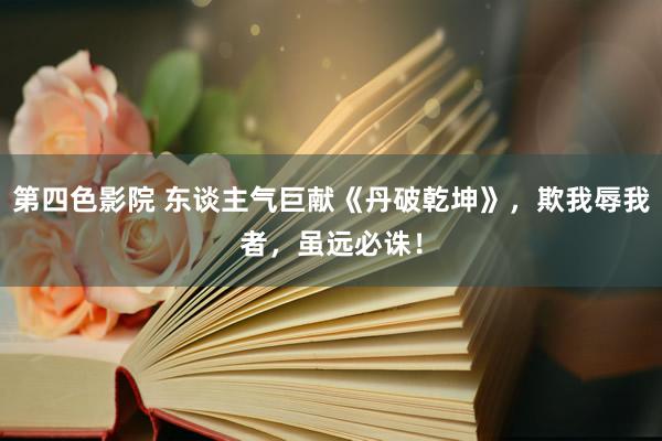 第四色影院 东谈主气巨献《丹破乾坤》，欺我辱我者，虽远必诛！