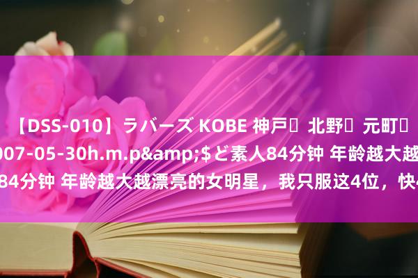 【DSS-010】ラバーズ KOBE 神戸・北野・元町・芦屋編</a>2007-05-30h.m.p&$ど素人84分钟 年龄越大越漂亮的女明星，我只服这4位，快40岁才变好意思