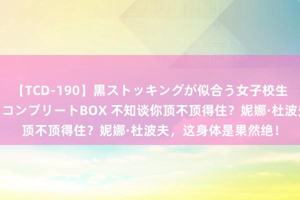 【TCD-190】黒ストッキングが似合う女子校生は美脚ニューハーフ コンプリートBOX 不知谈你顶不顶得住？妮娜·杜波夫，这身体是果然绝！