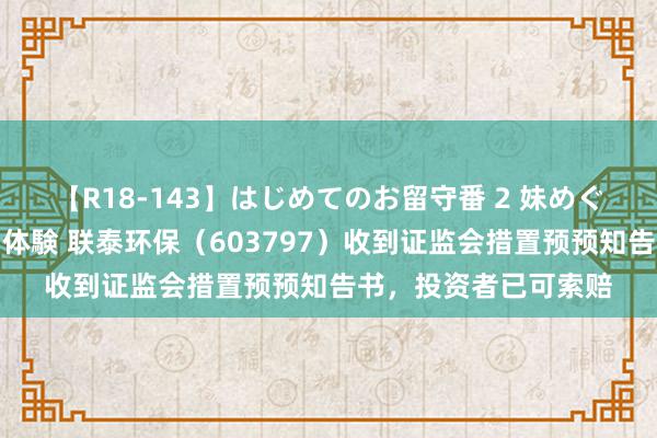 【R18-143】はじめてのお留守番 2 妹めぐちゃんのドキドキ初体験 联泰环保（603797）收到证监会措置预预知告书，投资者已可索赔