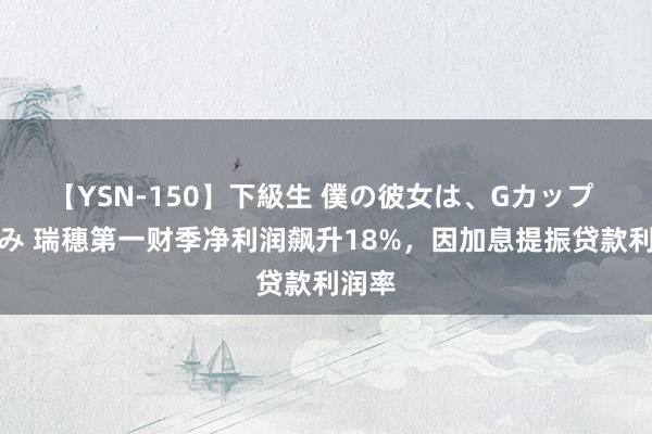 【YSN-150】下級生 僕の彼女は、Gカップ めぐみ 瑞穗第一财季净利润飙升18%，因加息提振贷款利润率