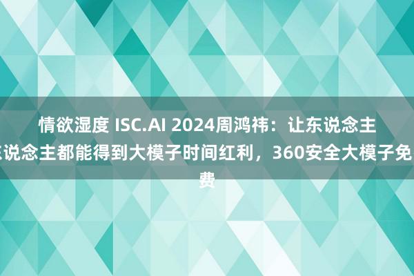 情欲湿度 ISC.AI 2024周鸿祎：让东说念主东说念主都能得到大模子时间红利，360安全大模子免费