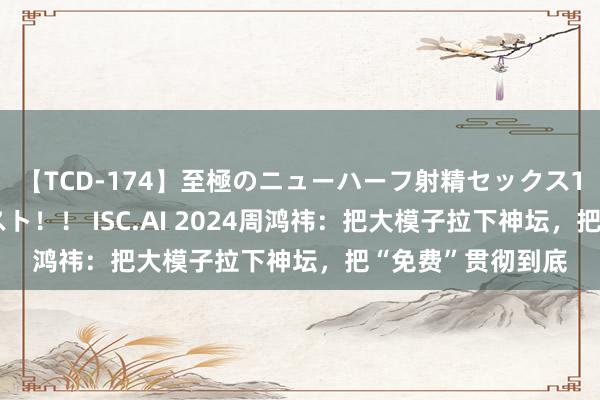 【TCD-174】至極のニューハーフ射精セックス16時間 特別版ベスト！！ ISC.AI 2024周鸿祎：把大模子拉下神坛，把“免费”贯彻到底