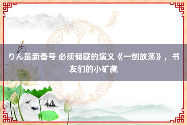 りん最新番号 必须储藏的演义《一剑放荡》，书友们的小矿藏