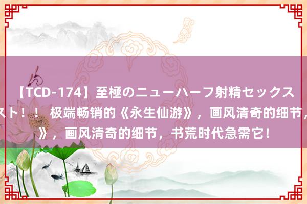 【TCD-174】至極のニューハーフ射精セックス16時間 特別版ベスト！！ 极端畅销的《永生仙游》，画风清奇的细节，书荒时代急需它！