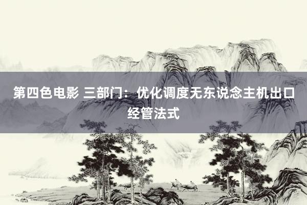 第四色电影 三部门：优化调度无东说念主机出口经管法式