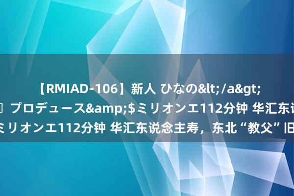 【RMIAD-106】新人 ひなの</a>2008-06-04ケイ・エム・プロデュース&$ミリオンエ112分钟 华汇东说念主寿，东北“教父”旧事