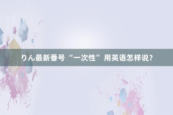 りん最新番号 “一次性” 用英语怎样说？