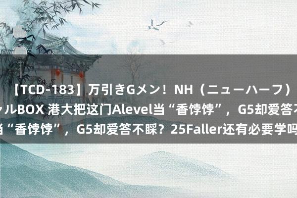 【TCD-183】万引きGメン！NH（ニューハーフ）ペニクリ狩りスペシャルBOX 港大把这门Alevel当“香饽饽”，G5却爱答不睬？25Faller还有必要学吗？