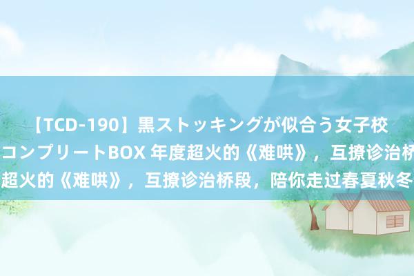 【TCD-190】黒ストッキングが似合う女子校生は美脚ニューハーフ コンプリートBOX 年度超火的《难哄》，互撩诊治桥段，陪你走过春夏秋冬