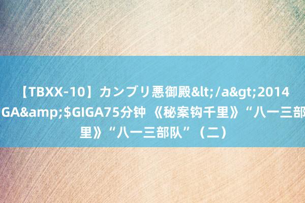 【TBXX-10】カンブリ悪御殿</a>2014-04-25GIGA&$GIGA75分钟 《秘案钩千里》“八一三部队”（二）