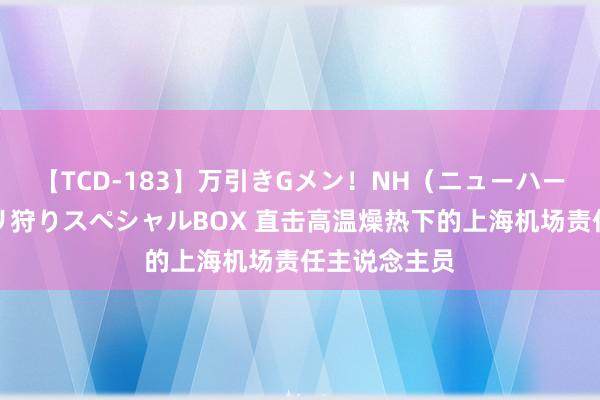 【TCD-183】万引きGメン！NH（ニューハーフ）ペニクリ狩りスペシャルBOX 直击高温燥热下的上海机场责任主说念主员