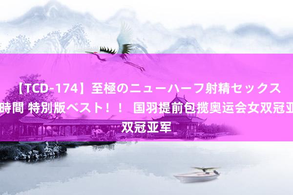 【TCD-174】至極のニューハーフ射精セックス16時間 特別版ベスト！！ 国羽提前包揽奥运会女双冠亚军