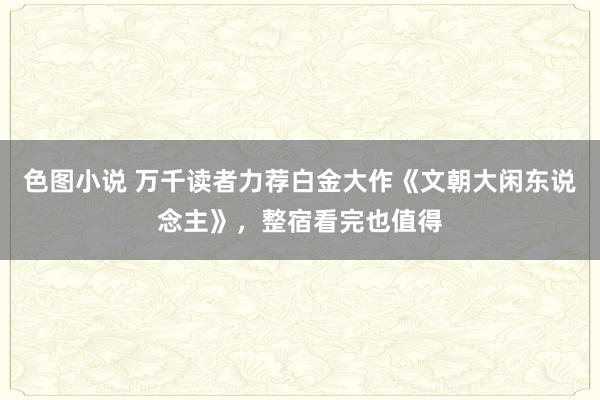 色图小说 万千读者力荐白金大作《文朝大闲东说念主》，整宿看完也值得