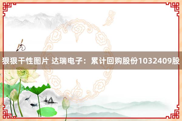 狠狠干性图片 达瑞电子：累计回购股份1032409股