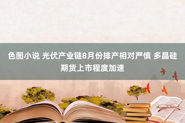 色图小说 光伏产业链8月份排产相对严慎 多晶硅期货上市程度加速