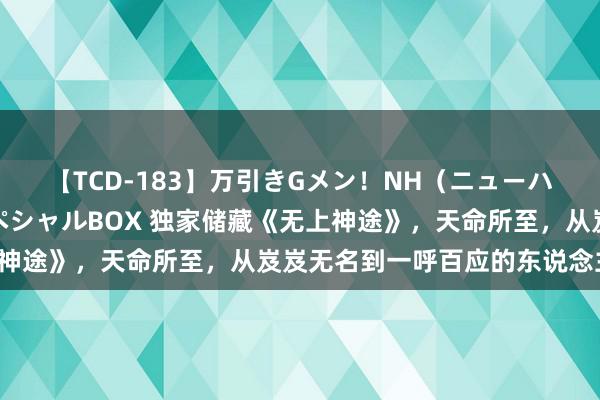 【TCD-183】万引きGメン！NH（ニューハーフ）ペニクリ狩りスペシャルBOX 独家储藏《无上神途》，天命所至，从岌岌无名到一呼百应的东说念主生！