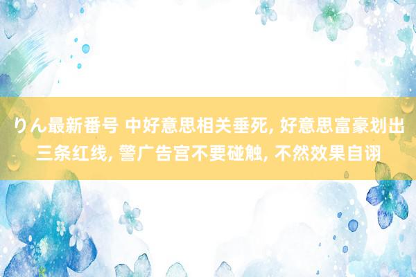 りん最新番号 中好意思相关垂死, 好意思富豪划出三条红线, 警广告宫不要碰触, 不然效果自诩