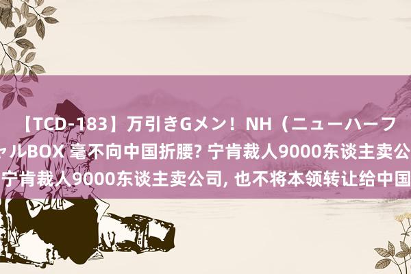 【TCD-183】万引きGメン！NH（ニューハーフ）ペニクリ狩りスペシャルBOX 毫不向中国折腰? 宁肯裁人9000东谈主卖公司, 也不将本领转让给中国