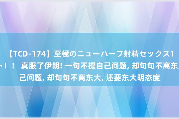 【TCD-174】至極のニューハーフ射精セックス16時間 特別版ベスト！！ 真服了伊朗! 一句不提自己问题, 却句句不离东大, 还要东大明态度