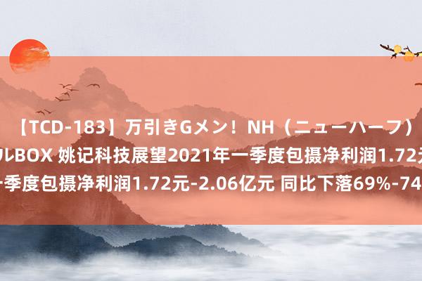 【TCD-183】万引きGメン！NH（ニューハーフ）ペニクリ狩りスペシャルBOX 姚记科技展望2021年一季度包摄净利润1.72元-2.06亿元 同比下落69%-74%